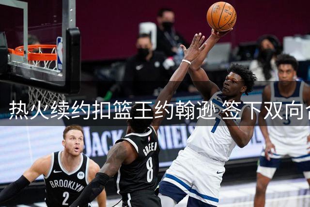 热火续约扣篮王约翰逊 签下双向合约
